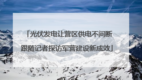 光伏发电让营区供电不间断 跟随记者探访军营建设新成效