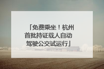 免费乘坐！杭州首批持证载人自动驾驶公交试运行