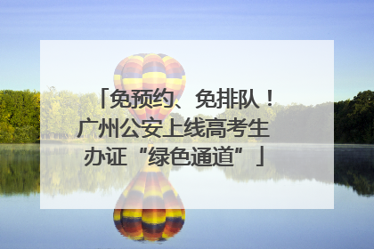 免预约、免排队！广州公安上线高考生办证“绿色通道”