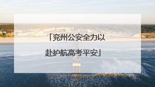 兖州公安全力以赴护航高考平安