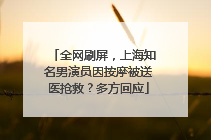 全网刷屏，上海知名男演员因按摩被送医抢救？多方回应