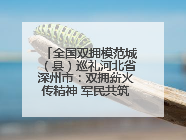 全国双拥模范城（县）巡礼河北省深州市：双拥薪火传精神 军民共筑强军梦