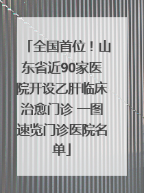 全国首位！山东省近90家医院开设乙肝临床治愈门诊 一图速览门诊医院名单