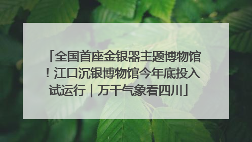 全国首座金银器主题博物馆！江口沉银博物馆今年底投入试运行｜万千气象看四川