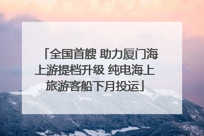 全国首艘 助力厦门海上游提档升级 纯电海上旅游客船下月投运