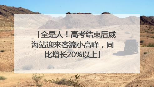 全是人！高考结束后威海站迎来客流小高峰，同比增长20%以上