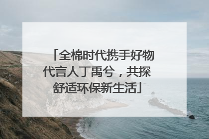 全棉时代携手好物代言人丁禹兮，共探舒适环保新生活
