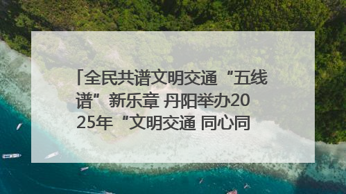 全民共谱文明交通“五线谱”新乐章 丹阳举办2025年“文明交通 同心同行”主题宣传活动