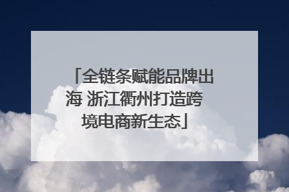 全链条赋能品牌出海 浙江衢州打造跨境电商新生态