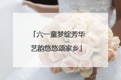 六一童梦绽芳华 艺韵悠悠颂家乡