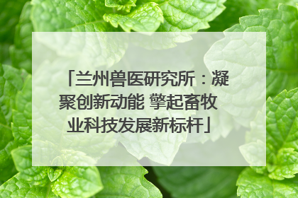 兰州兽医研究所：凝聚创新动能 擎起畜牧业科技发展新标杆