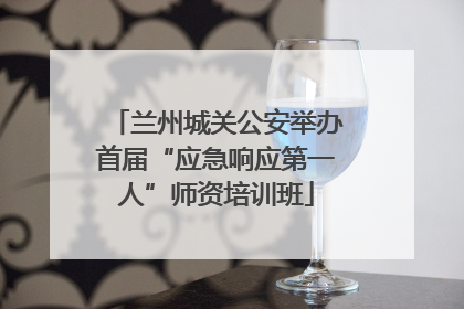 兰州城关公安举办首届“应急响应第一人”师资培训班