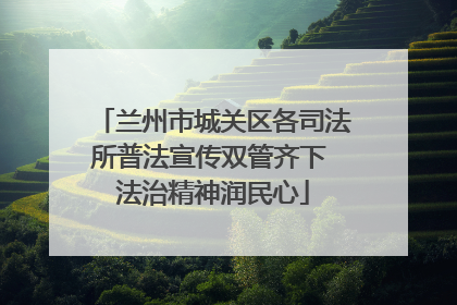 兰州市城关区各司法所普法宣传双管齐下 法治精神润民心