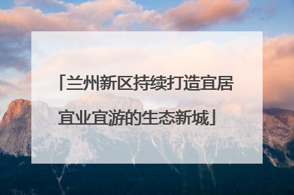 兰州新区持续打造宜居宜业宜游的生态新城