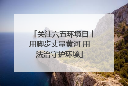 关注六五环境日丨用脚步丈量黄河 用法治守护环境