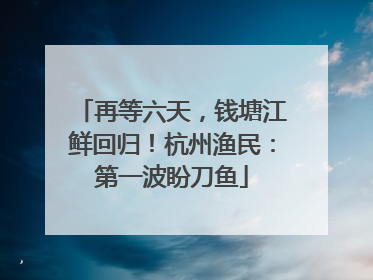 再等六天，钱塘江鲜回归！杭州渔民：第一波盼刀鱼