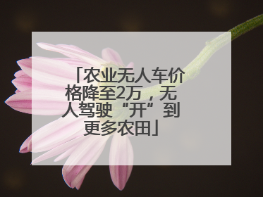 农业无人车价格降至2万，无人驾驶“开”到更多农田