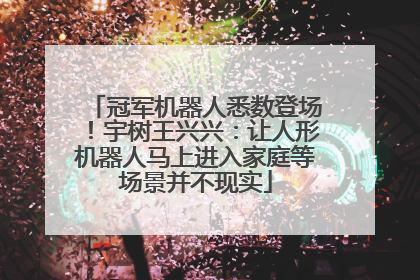 冠军机器人悉数登场！宇树王兴兴：让人形机器人马上进入家庭等场景并不现实