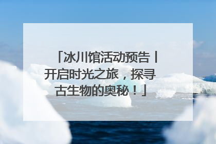 冰川馆活动预告丨开启时光之旅，探寻古生物的奥秘！