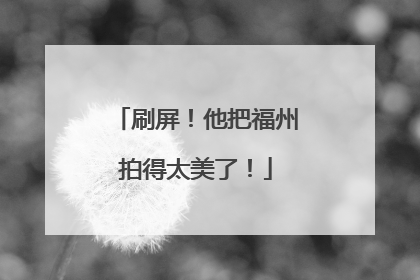 刷屏！他把福州拍得太美了！