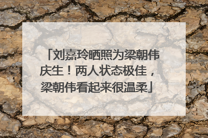 刘嘉玲晒照为梁朝伟庆生！两人状态极佳，梁朝伟看起来很温柔