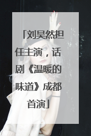 刘昊然担任主演，话剧《温暖的味道》成都首演