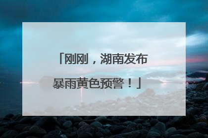 刚刚，湖南发布暴雨黄色预警！