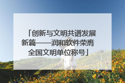 创新与文明共谱发展新篇——润和软件荣膺全国文明单位称号