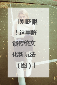 别眨眼！这里解锁传统文化新玩法（图）