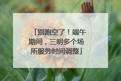 别跑空了！端午期间，三明多个场所服务时间调整