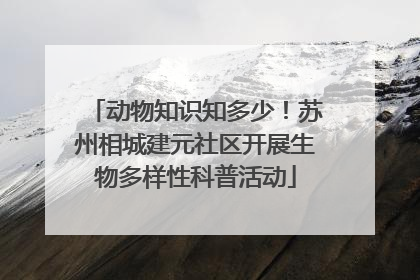 动物知识知多少！苏州相城建元社区开展生物多样性科普活动