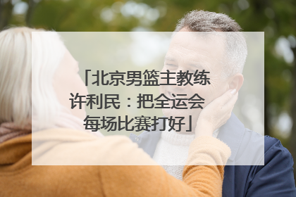 北京男篮主教练许利民：把全运会每场比赛打好