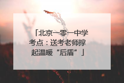 北京一零一中学考点：送考老师撑起温暖“后盾”