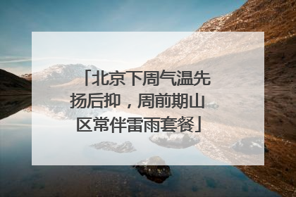 北京下周气温先扬后抑，周前期山区常伴雷雨套餐