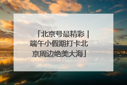 北京号最精彩｜端午小假期打卡北京周边绝美大海