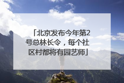 北京发布今年第2号总林长令，每个社区村都将有园艺师