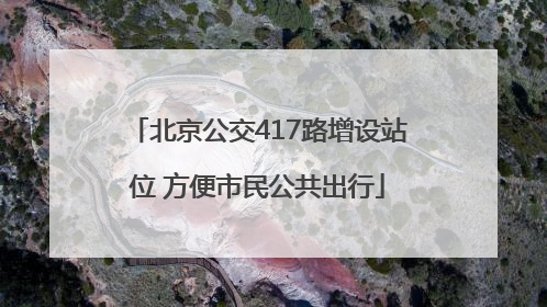 北京公交417路增设站位 方便市民公共出行