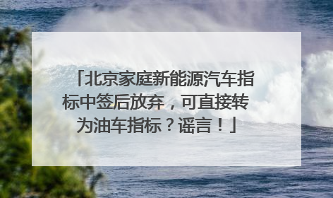 北京家庭新能源汽车指标中签后放弃，可直接转为油车指标？谣言！