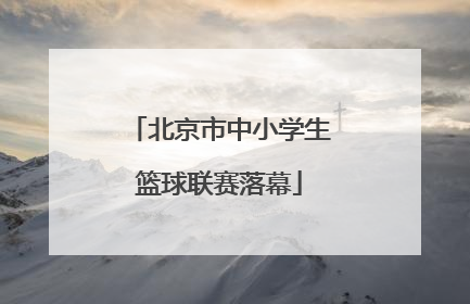 北京市中小学生篮球联赛落幕