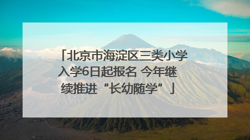 北京市海淀区三类小学入学6日起报名 今年继续推进“长幼随学”