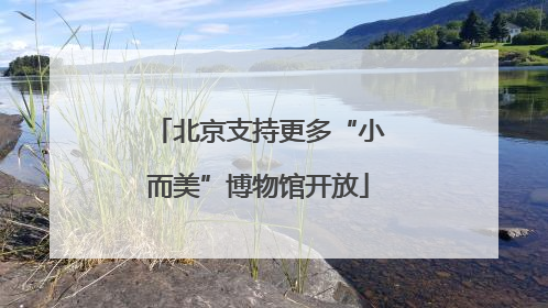 北京支持更多“小而美”博物馆开放