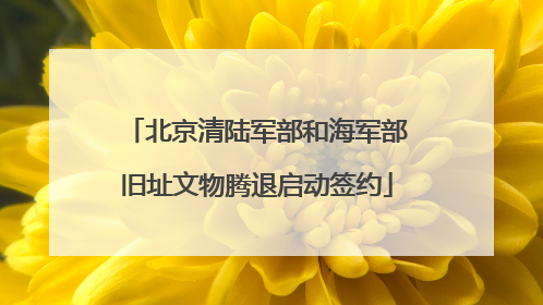 北京清陆军部和海军部旧址文物腾退启动签约