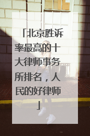 北京胜诉率最高的十大律师事务所排名，人民的好律师
