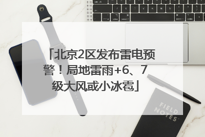 北京2区发布雷电预警！局地雷雨+6、7级大风或小冰雹