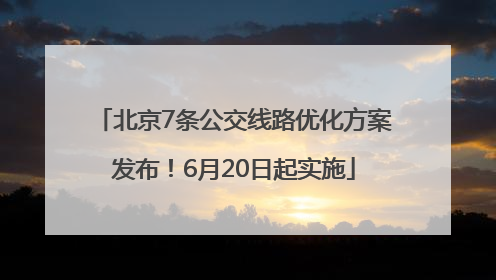 北京7条公交线路优化方案发布！6月20日起实施