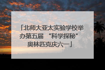 北师大亚太实验学校举办第五届 “科学探秘” 奥林匹克庆六一