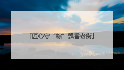 匠心守“粽”飘香老街