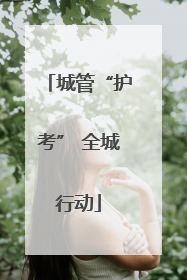 城管“护考” 全城行动