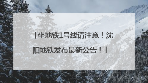 坐地铁1号线请注意！沈阳地铁发布最新公告！
