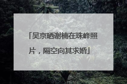 吴京晒谢楠在珠峰照片，隔空向其求婚